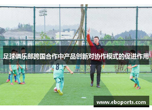 足球俱乐部跨国合作中产品创新对协作模式的促进作用